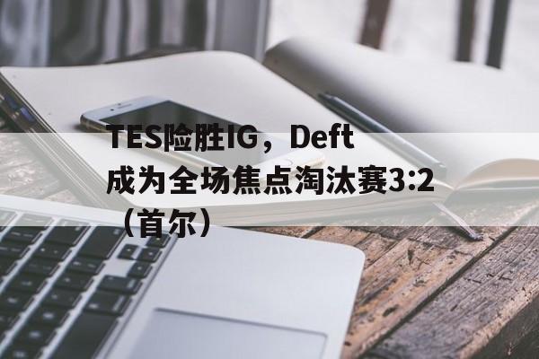 华体会下载-TES险胜IG,Deft成为全场焦点淘汰赛3:2(首尔)的简单介绍 第1张 华体会下载-TES险胜IG,Deft成为全场焦点淘汰赛3:2(首尔)的简单介绍 第1张